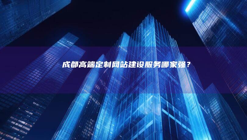 成都高端定制网站建设服务哪家强？